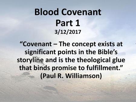 Blood Covenant Part 1 3/12/2017 “Covenant – The concept exists at significant points in the Bible’s storyline and is the theological glue that binds.