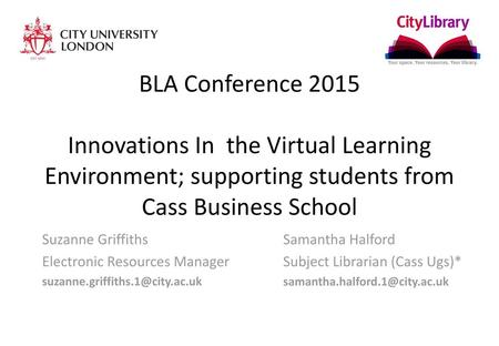 BLA Conference 2015 Innovations In  the Virtual Learning Environment; supporting students from Cass Business School Set up Powerpoint Cass Library Services.