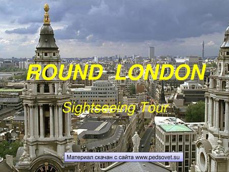 ROUND LONDON Sightseeing Tour Материал скачан с сайта www.pedsovet.su.