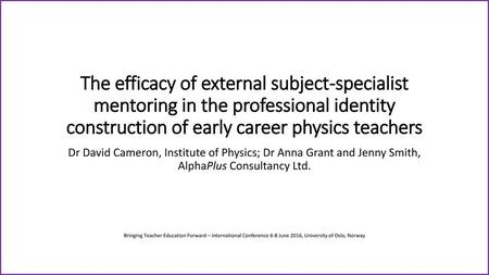 The efficacy of external subject-specialist mentoring in the professional identity construction of early career physics teachers Dr David Cameron, Institute.