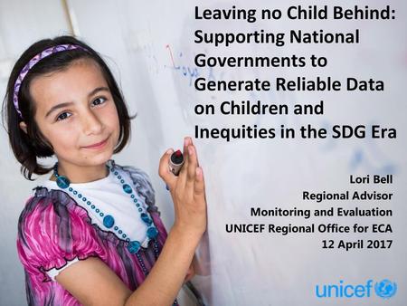 Leaving no Child Behind: Supporting National Governments to Generate Reliable Data on Children and Inequities in the SDG Era Lori Bell Regional Advisor.