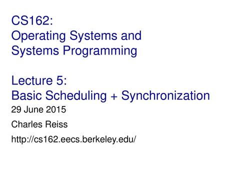 29 June 2015 Charles Reiss http://cs162.eecs.berkeley.edu/ CS162: Operating Systems and Systems Programming Lecture 5: Basic Scheduling + Synchronization.