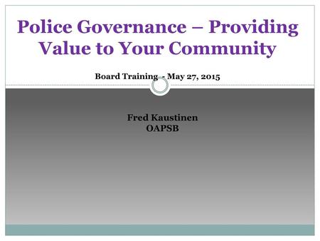 Police Governance – Providing Value to Your Community Board Training - May 27, 2015 Fred Kaustinen OAPSB.