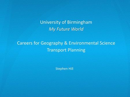 University of Birmingham My Future World Careers for Geography & Environmental Science Transport Planning Stephen Hill.