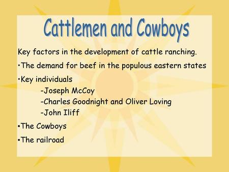 Cattlemen and Cowboys Key factors in the development of cattle ranching. The demand for beef in the populous eastern states Key individuals Joseph McCoy.