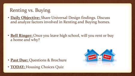 Renting vs. Buying Daily Objective: Share Universal Design findings. Discuss and analyze factors involved in Renting and Buying homes. Bell Ringer: Once.