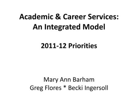 Academic & Career Services: An Integrated Model 2011-12 Priorities Mary Ann Barham Greg Flores * Becki Ingersoll.