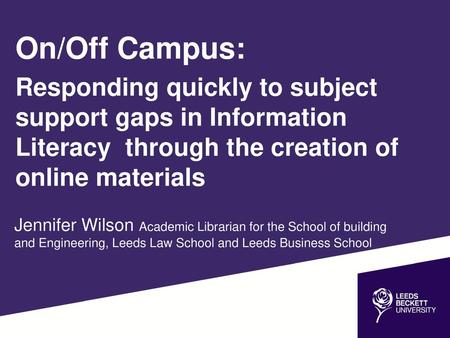 On/Off Campus: Responding quickly to subject support gaps in Information Literacy through the creation of online materials Jennifer Wilson Academic Librarian.