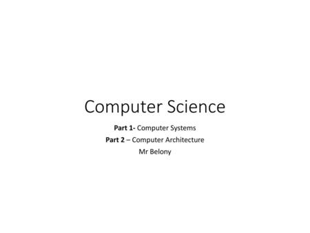 Part 1- Computer Systems Part 2 – Computer Architecture Mr Belony