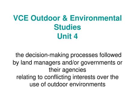 VCE Outdoor & Environmental Studies Unit 4 the decision-making processes followed by land managers and/or governments or their agencies relating to conflicting.