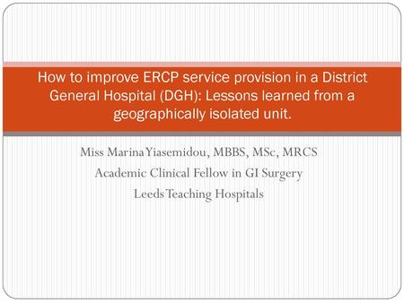 How to improve ERCP service provision in a District General Hospital (DGH): Lessons learned from a geographically isolated unit. Miss Marina Yiasemidou,