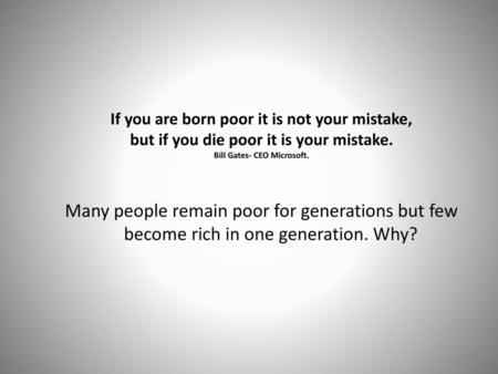 If you are born poor it is not your mistake, but if you die poor it is your mistake. Bill Gates- CEO Microsoft. Many people remain poor for generations.