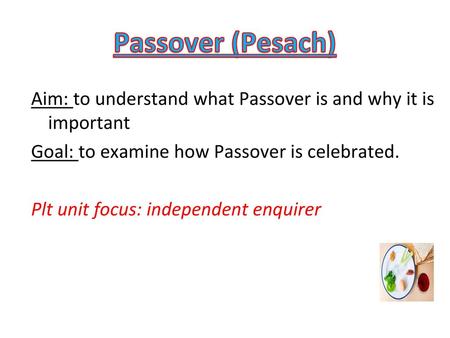 Passover (Pesach) Aim: to understand what Passover is and why it is important Goal: to examine how Passover is celebrated. Plt unit focus: independent.