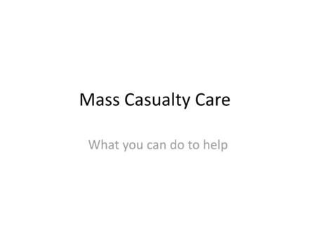 Mass Casualty Care What you can do to help.