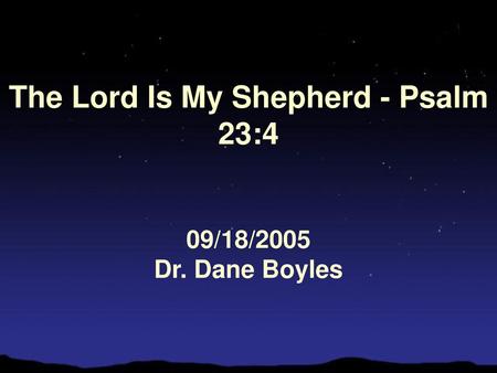 The Lord Is My Shepherd - Psalm 23:4 09/18/2005 Dr. Dane Boyles