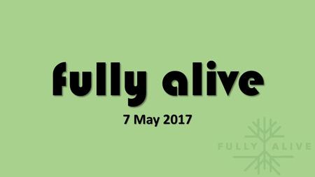 Fully alive 7 May 2017.