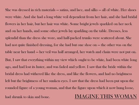 She was dressed in rich materials — satins, and lace, and silks — all of white. Her shoes were white. And she had a long white veil dependent from her.