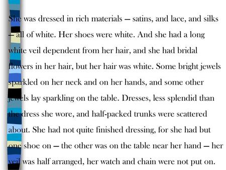 She was dressed in rich materials — satins, and lace, and silks — all of white. Her shoes were white. And she had a long white veil dependent from her.