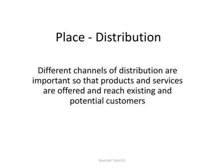 Place - Distribution Different channels of distribution are important so that products and services are offered and reach existing and potential customers.