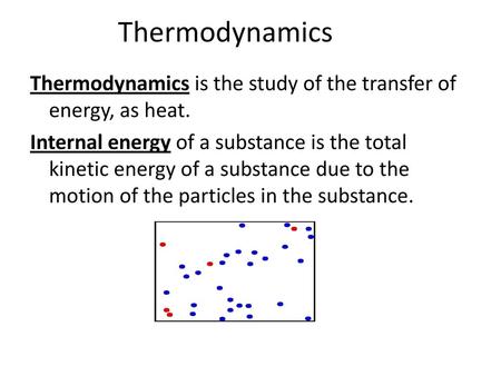 Thermodynamics Thermodynamics is the study of the transfer of energy, as heat. Internal energy of a substance is the total kinetic energy of a substance.