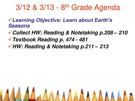 3/12 & 3/13 - 8th Grade Agenda Learning Objective: Learn about Earth’s Seasons Collect HW: Reading & Notetaking p.208 – 210 Textbook Reading p. 474 - 481.