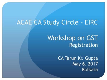 ACAE CA Study Circle – EIRC Workshop on GST Registration CA Tarun Kr