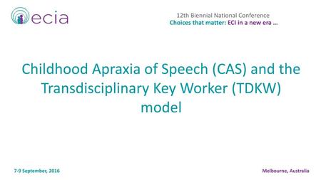 12th Biennial National Conference Choices that matter: ECI in a new era … Childhood Apraxia of Speech (CAS) and the Transdisciplinary Key Worker (TDKW)