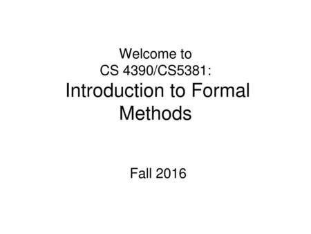 Welcome to CS 4390/CS5381: Introduction to Formal Methods