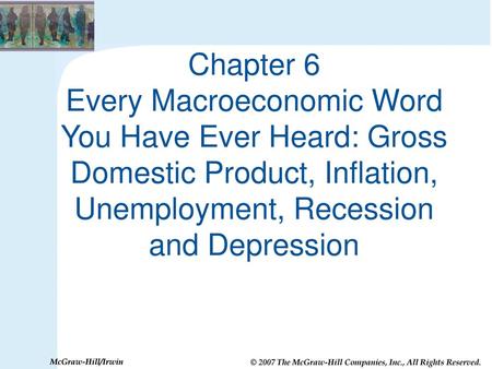 Chapter 6 Every Macroeconomic Word You Have Ever Heard: Gross Domestic Product, Inflation, Unemployment, Recession and Depression.