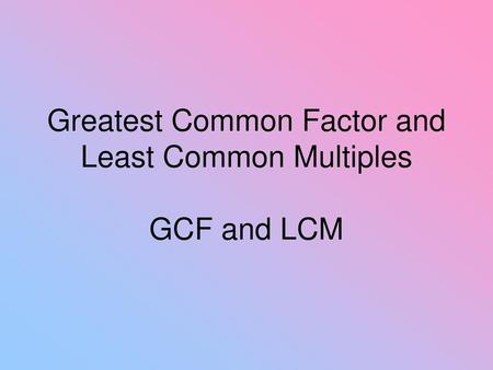 Greatest Common Factor and Least Common Multiples GCF and LCM