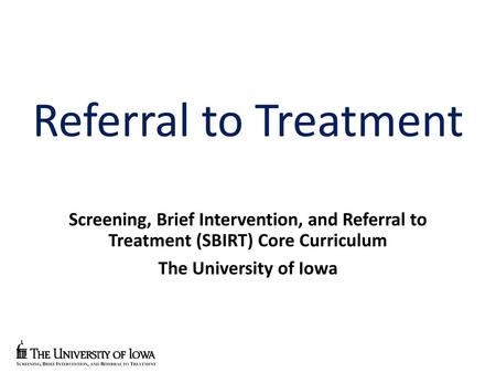 Referral to Treatment Screening, Brief Intervention, and Referral to Treatment (SBIRT) Core Curriculum The University of Iowa Welcome to the fourth module.