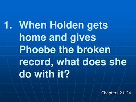 When Holden gets home and gives Phoebe the broken record, what does she do with it? Chapters 21-24.