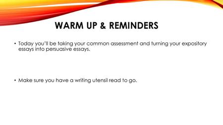 Warm Up & Reminders Today you’ll be taking your common assessment and turning your expository essays into persuasive essays. Make sure you have a writing.