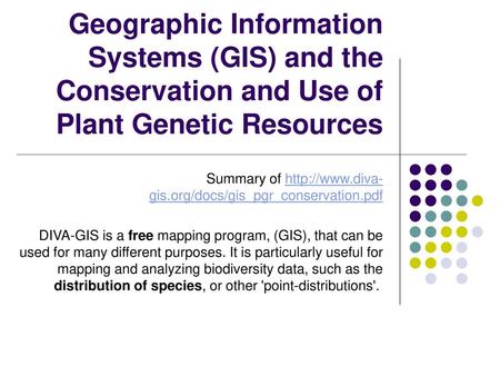 Geographic Information Systems (GIS) and the Conservation and Use of Plant Genetic Resources Summary of http://www.diva-gis.org/docs/gis_pgr_conservation.pdf.