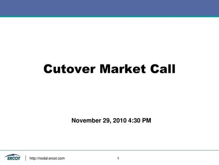 Cutover Market Call November 29, 2010 4:30 PM http://nodal.ercot.com 			1.