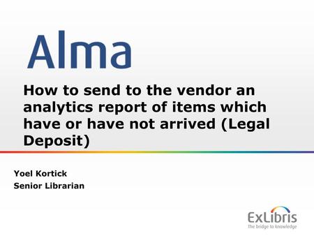 How to send to the vendor an analytics report of items which have or have not arrived (Legal Deposit) Yoel Kortick Senior Librarian.