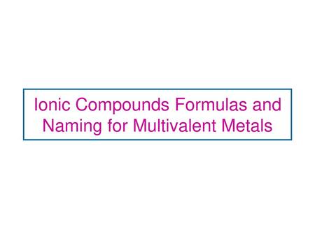 Ionic Compounds Formulas and Naming for Multivalent Metals