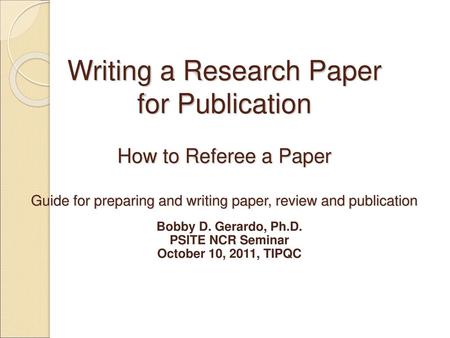 Writing a Research Paper for Publication How to Referee a Paper Guide for preparing and writing paper, review and publication Bobby D. Gerardo, Ph.D.