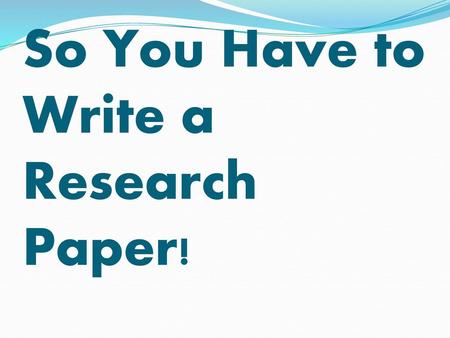 So You Have to Write a Research Paper!