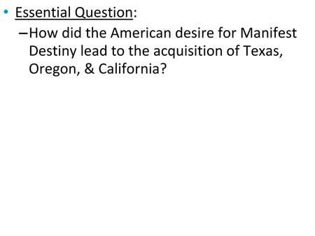 Essential Question: How did the American desire for Manifest Destiny lead to the acquisition of Texas, Oregon, & California?