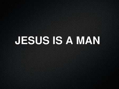 JESUS IS A MAN.