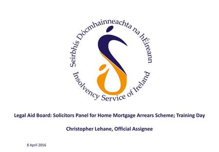 Legal Aid Board: Solicitors Panel for Home Mortgage Arrears Scheme; Training Day Christopher Lehane, Official Assignee 8 April 2016.