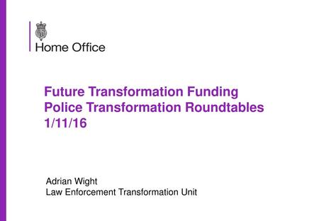 Future Transformation Funding Police Transformation Roundtables 1/11/16 Adrian Wight Law Enforcement Transformation Unit.