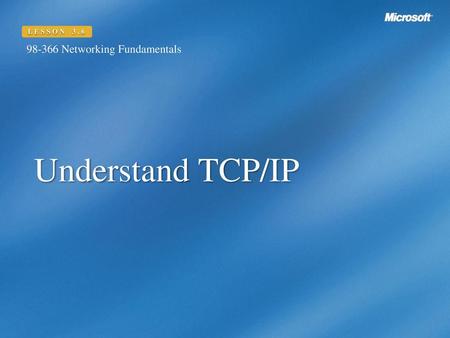 LESSON 3.6 98-366 Networking Fundamentals Understand TCP/IP.