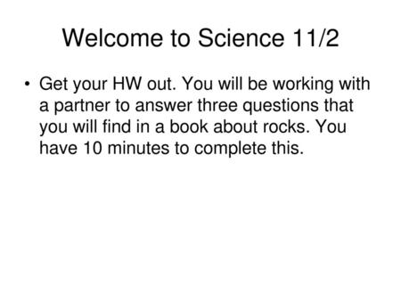 Welcome to Science 11/2 Get your HW out. You will be working with a partner to answer three questions that you will find in a book about rocks. You have.