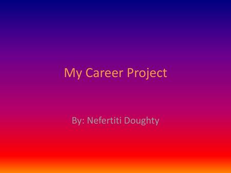 My Career Project By: Nefertiti Doughty.