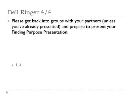 Bell Ringer 4/4 Please get back into groups with your partners (unless you’ve already presented) and prepare to present your Finding Purpose Presentation.