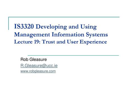 Rob Gleasure R.Gleasure@ucc.ie www.robgleasure.com IS3320 Developing and Using Management Information Systems Lecture 19: Trust and User Experience Rob.