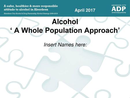 Alcohol ‘ A Whole Population Approach’ Insert Names here: