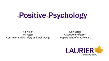 Positive Psychology Holly Cox Manager Centre for Public Safety and Well-Being Judy Eaton Associate Professor Department of Psychology.